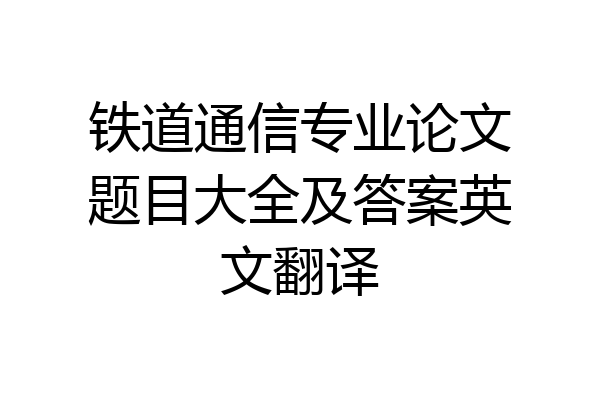 铁道通信专业论文题目大全及答案英文翻译