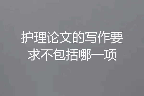 护理论文的写作要求不包括哪一项