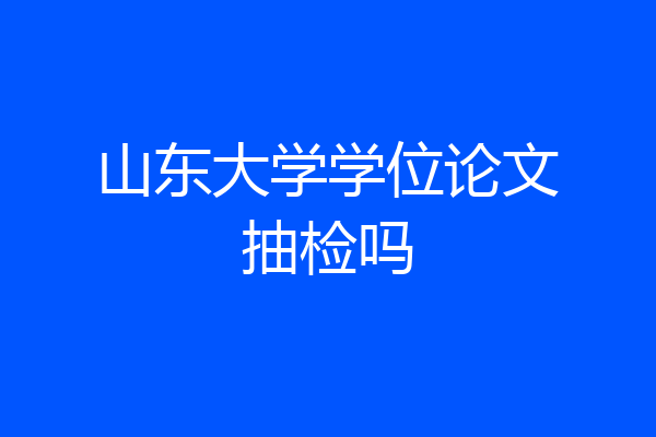 山东大学学位论文抽检吗