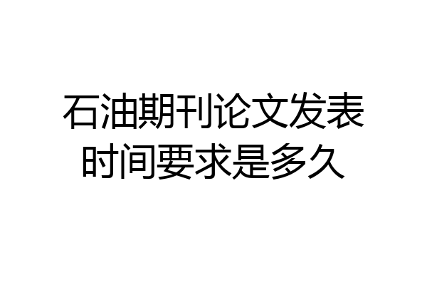 石油期刊论文发表时间要求是多久