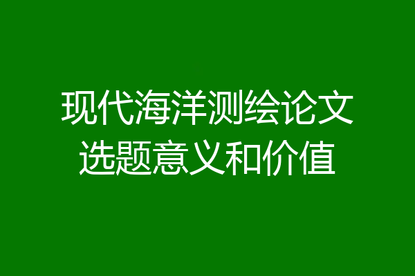 现代海洋测绘论文选题意义和价值