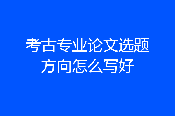 考古专业论文选题方向怎么写好