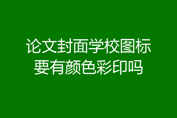 论文封面学校图标要有颜色彩印吗