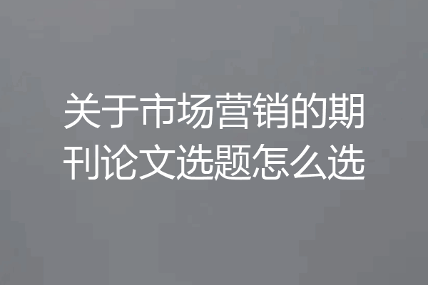关于市场营销的期刊论文选题怎么选