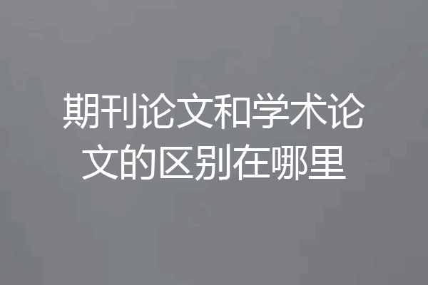 期刊论文和学术论文的区别在哪里