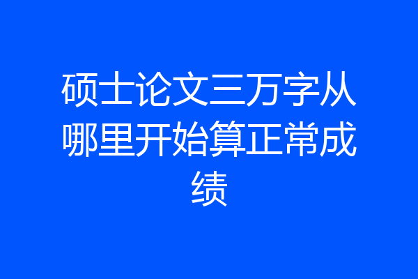 硕士论文三万字从哪里开始算正常成绩