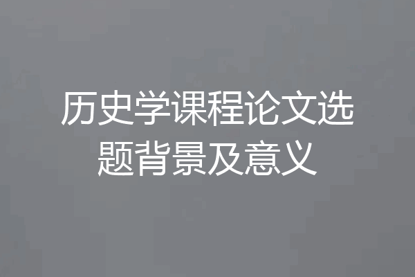 历史学课程论文选题背景及意义