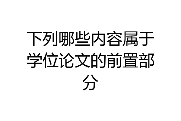 下列哪些内容属于学位论文的前置部分