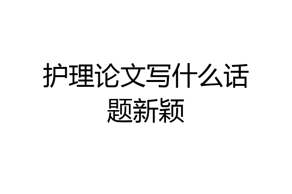 护理论文写什么话题新颖