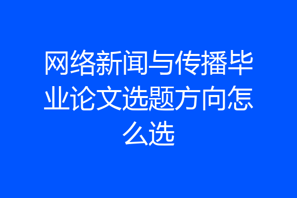 网络新闻与传播毕业论文选题方向怎么选