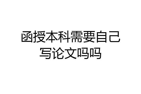 函授本科需要自己写论文吗吗