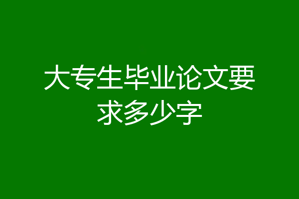 大专生毕业论文要求多少字