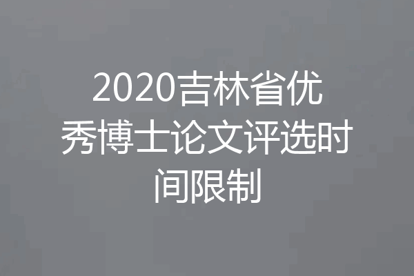 2020吉林省优秀博士论文评选时间限制