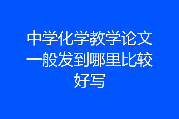 中学化学教学论文一般发到哪里比较好写