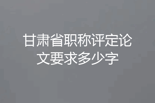 甘肃省职称评定论文要求多少字