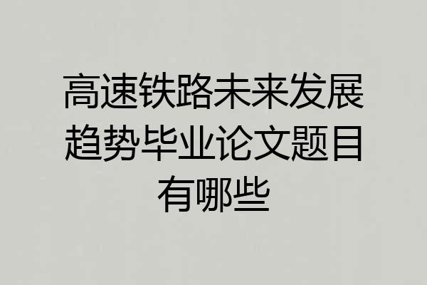 高速铁路未来发展趋势毕业论文题目有哪些