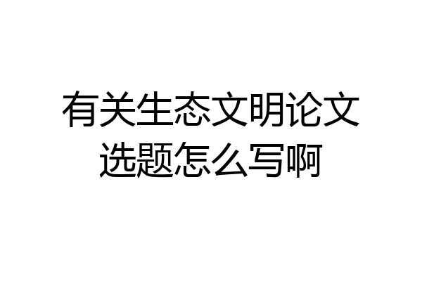 有关生态文明论文选题怎么写啊
