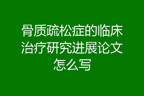 骨质疏松症的临床治疗研究进展论文怎么写