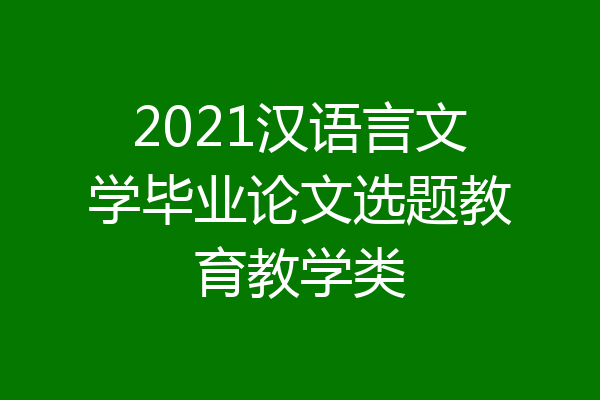 2021汉语言文学毕业论文选题教育教学类