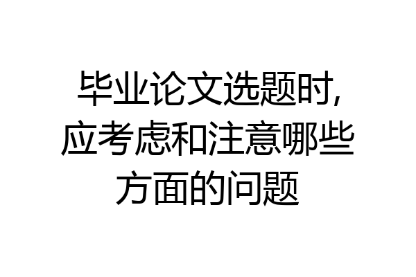 毕业论文选题时,应考虑和注意哪些方面的问题