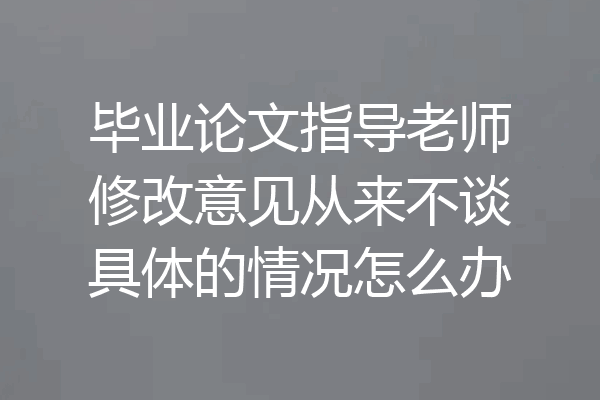 毕业论文指导老师修改意见从来不谈具体的情况怎么办