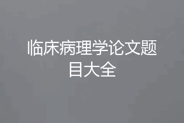 临床病理学论文题目大全