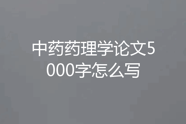 中药药理学论文5000字怎么写