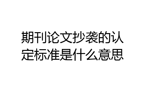 期刊论文抄袭的认定标准是什么意思