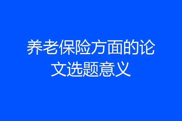 养老保险方面的论文选题意义
