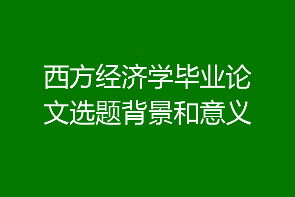西方经济学毕业论文选题背景和意义