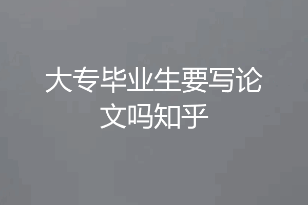 大专毕业生要写论文吗知乎