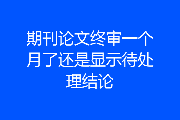 期刊论文终审一个月了还是显示待处理结论