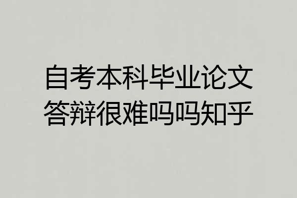 自考本科毕业论文答辩很难吗吗知乎