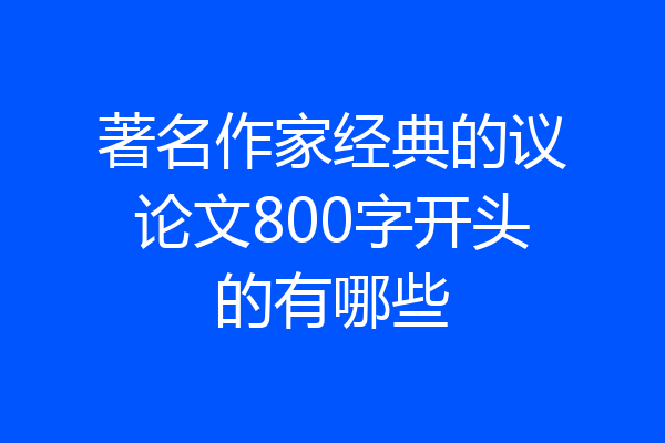 著名作家经典的议论文800字开头的有哪些