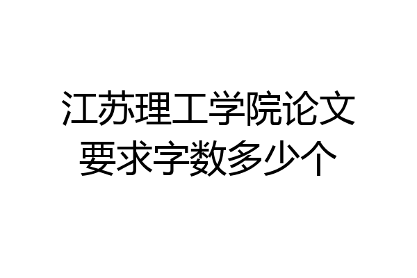 江苏理工学院论文要求字数多少个
