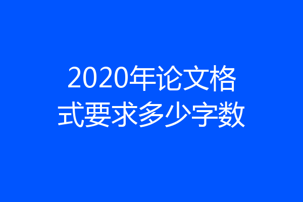 2020年论文格式要求多少字数