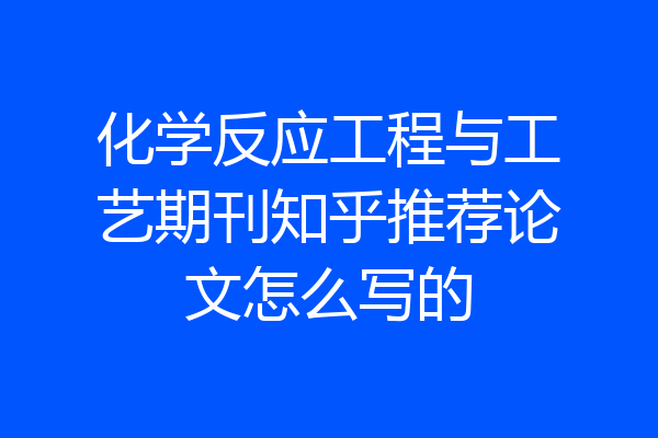 化学反应工程与工艺期刊知乎推荐论文怎么写的