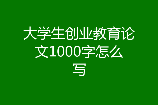大学生创业教育论文1000字怎么写