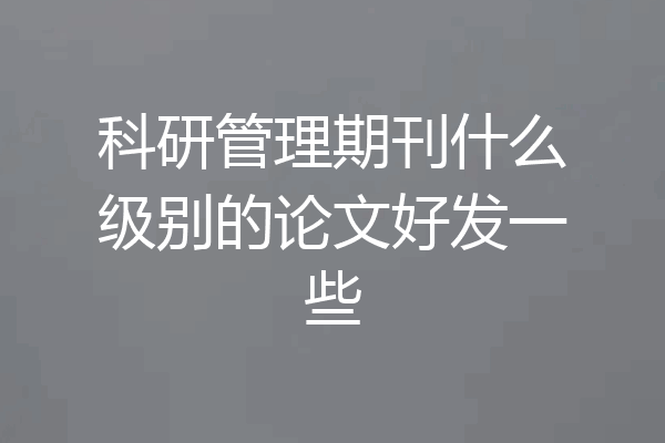 科研管理期刊什么级别的论文好发一些