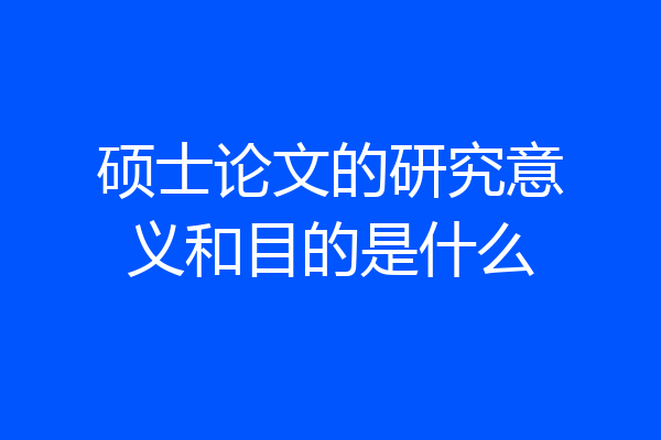 硕士论文的研究意义和目的是什么