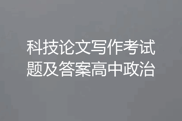 科技论文写作考试题及答案高中政治