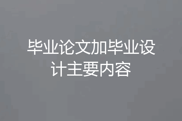 毕业论文加毕业设计主要内容