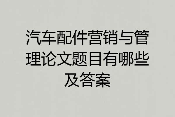 汽车配件营销与管理论文题目有哪些及答案