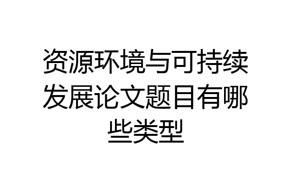 资源环境与可持续发展论文题目有哪些类型