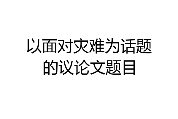 以面对灾难为话题的议论文题目