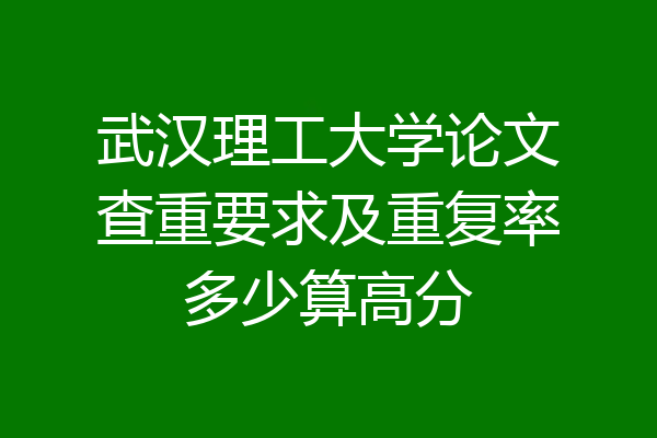 武汉理工大学论文查重要求及重复率多少算高分
