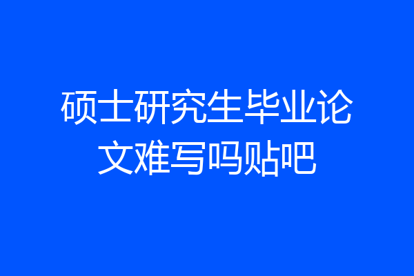 硕士研究生毕业论文难写吗贴吧