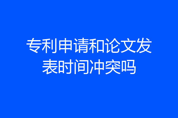 专利申请和论文发表时间冲突吗