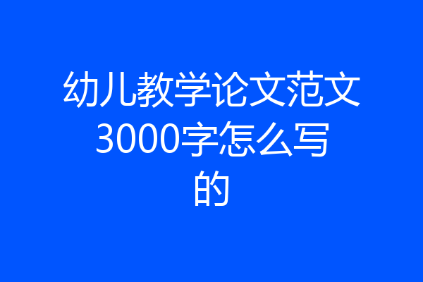 幼儿教学论文范文3000字怎么写的