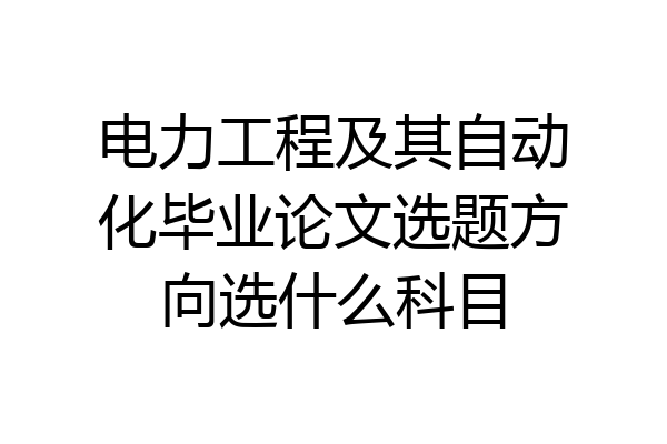 电力工程及其自动化毕业论文选题方向选什么科目